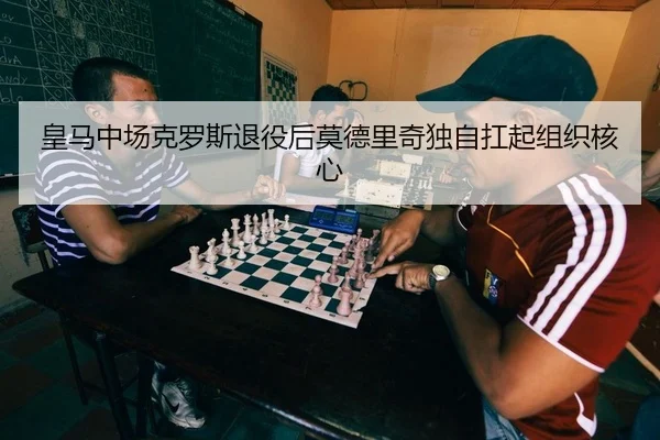 皇马中场克罗斯退役后莫德里奇独自扛起组织核心